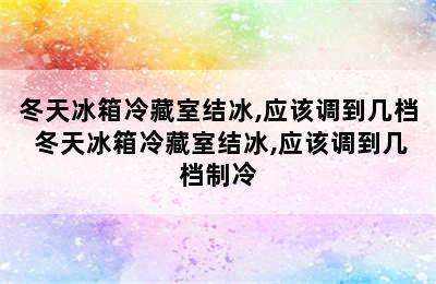 冬天冰箱冷藏室结冰,应该调到几档 冬天冰箱冷藏室结冰,应该调到几档制冷